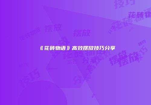 《花砖物语》高效摆放技巧分享