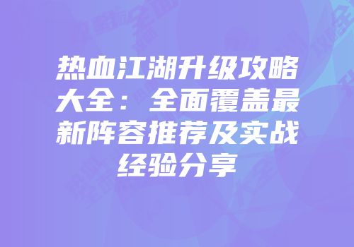 热血江湖升级攻略大全:全面覆盖最新阵容推荐及实战经验分享