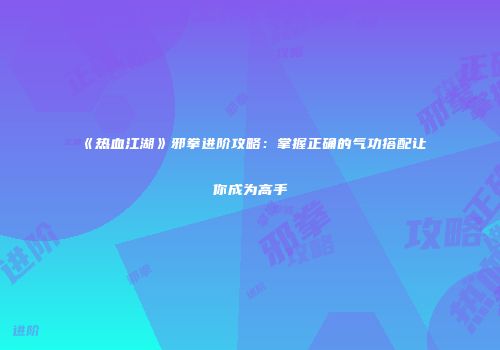 《热血江湖》邪拳进阶攻略：掌握正确的气功搭配让你成为高手