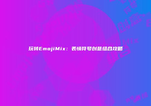 玩转EmojiMix：表情符号创意组合攻略