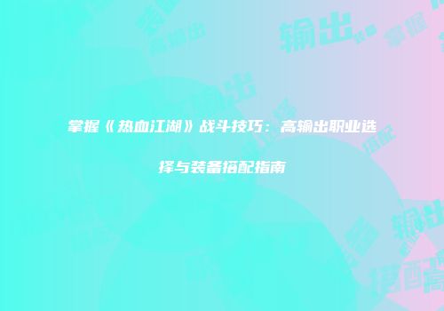 掌握《热血江湖》战斗技巧：高输出职业选择与装备搭配指南