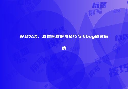 穿越火线：直播标题撰写技巧与卡bug避免指南