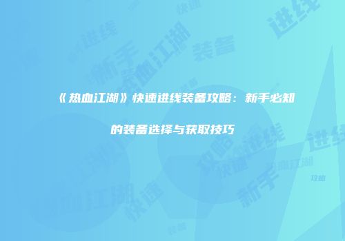 《热血江湖》快速进线装备攻略：新手必知的装备选择与获取技巧