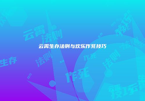 云霄生存法则与欢乐作死技巧