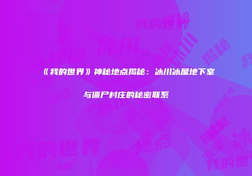 《我的世界》神秘地点揭秘：冰川冰屋地下室与僵尸村庄的秘密联系