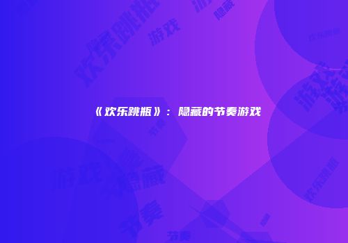 《欢乐跳瓶》：隐藏的节奏游戏