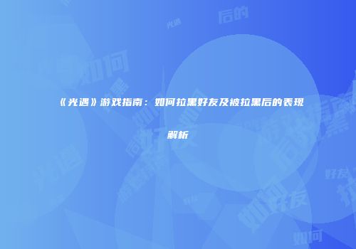 《光遇》游戏指南：如何拉黑好友及被拉黑后的表现解析