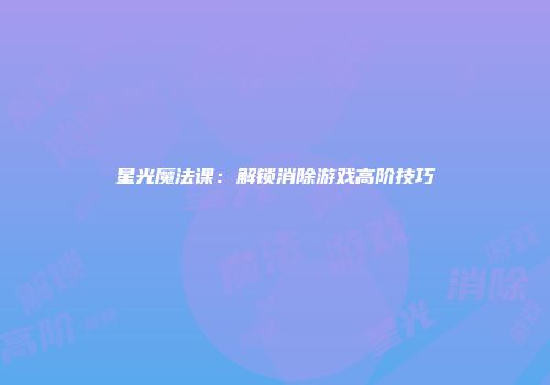 星光魔法课：解锁消除游戏高阶技巧