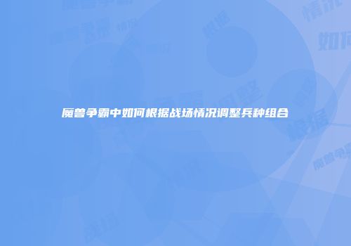 魔兽争霸中如何根据战场情况调整兵种组合