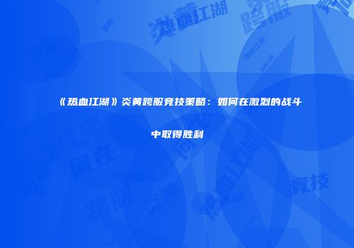 《热血江湖》炎黄跨服竞技策略:如何在激烈的战斗中取得胜利