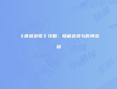 《侠道游歌》攻略：隐藏选择与时间密码