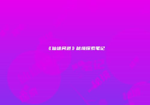 《仙途问道》秘境探索笔记