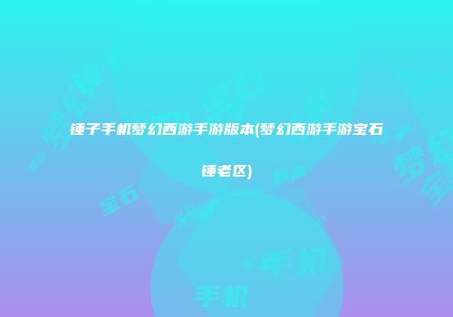 锤子手机梦幻西游手游版本(梦幻西游手游宝石锤老区)