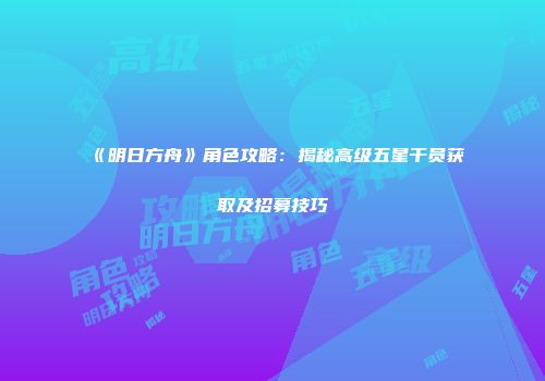《明日方舟》角色攻略：揭秘高级五星干员获取及招募技巧