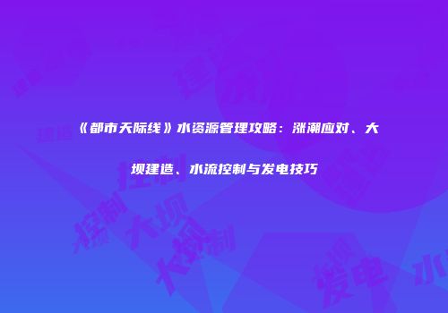 《都市天际线》水资源管理攻略：涨潮应对、大坝建造、水流控制与发电技巧