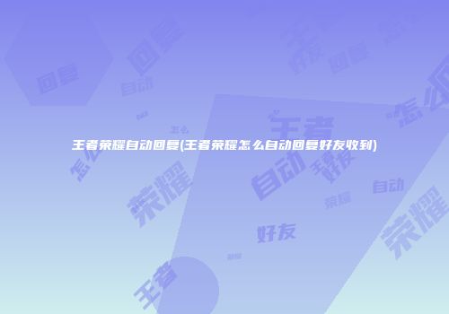 王者荣耀自动回复(王者荣耀怎么自动回复好友收到)