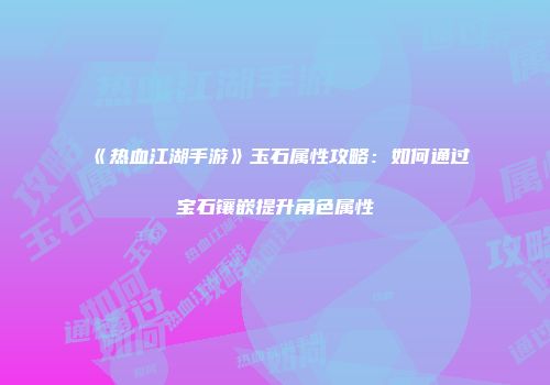 《热血江湖手游》玉石属性攻略：如何通过宝石镶嵌提升角色属性