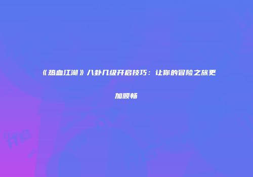 《热血江湖》八卦几级开启技巧：让你的冒险之旅更加顺畅