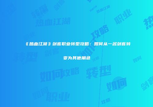 《热血江湖》剑客职业转型攻略：如何从一名剑客转变为其他角色