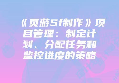 《页游Sf制作》项目管理：制定计划、分配任务和监控进度的策略