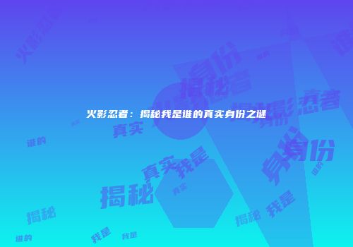 火影忍者：揭秘我是谁的真实身份之谜