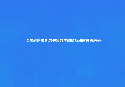 《攻城掠地》虎豹骑的单挑技巧助你成为高手