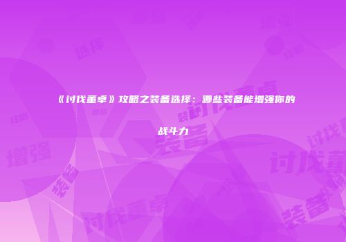 《讨伐董卓》攻略之装备选择：哪些装备能增强你的战斗力