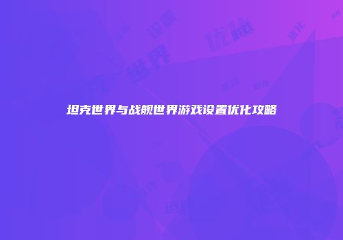 坦克世界与战舰世界游戏设置优化攻略