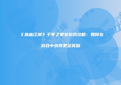 《热血江湖》千年之爱女游戏攻略:如何在游戏中获得更多奖励