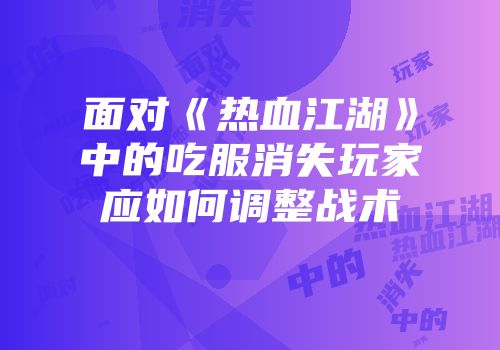 面对《热血江湖》中的吃服消失玩家应如何调整战术