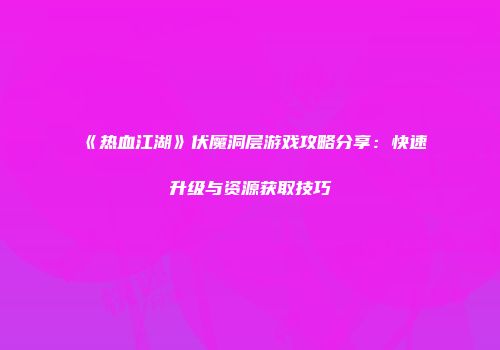 《热血江湖》伏魔洞层游戏攻略分享:快速升级与资源获取技巧