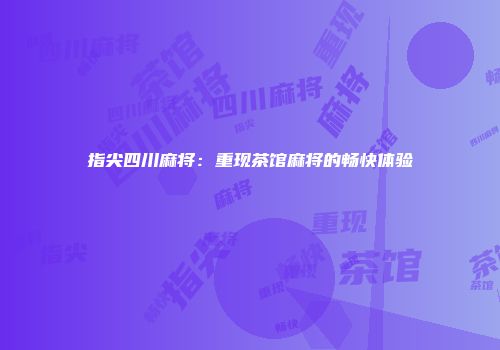 指尖四川麻将：重现茶馆麻将的畅快体验
