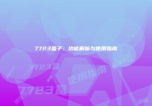 7723盒子：功能解析与使用指南