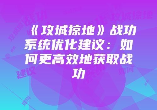 《攻城掠地》战功系统优化建议:如何更高效地获取战功