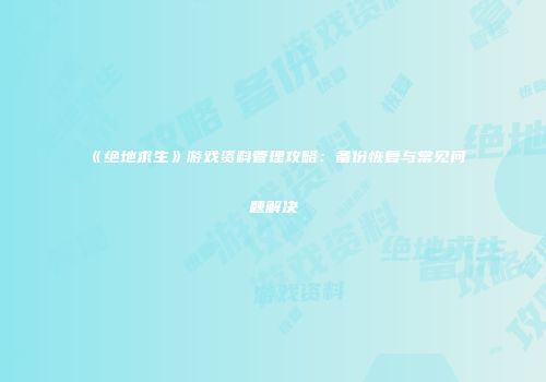 《绝地求生》游戏资料管理攻略：备份恢复与常见问题解决