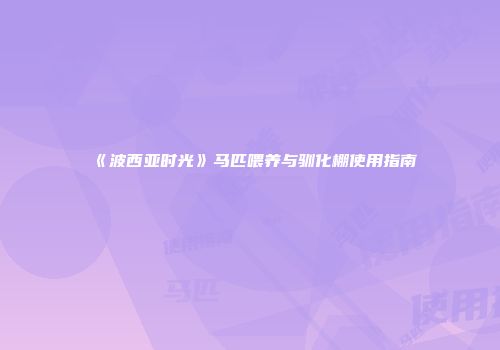 《波西亚时光》马匹喂养与驯化棚使用指南