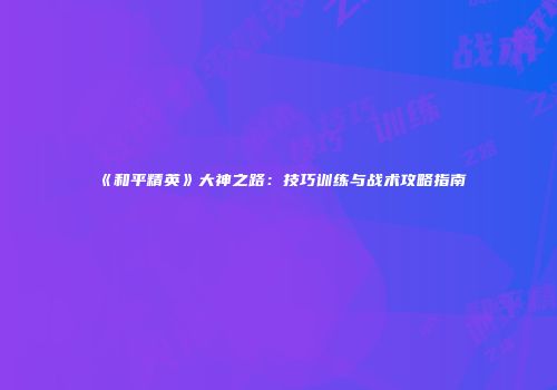《和平精英》大神之路：技巧训练与战术攻略指南