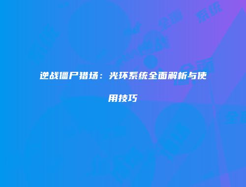 逆战僵尸猎场：光环系统全面解析与使用技巧