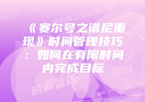 《赛尔号之谱尼重现》时间管理技巧：如何在有限时间内完成目标