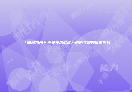 《明日方舟》干员车尔尼能力解析与培养价值探讨