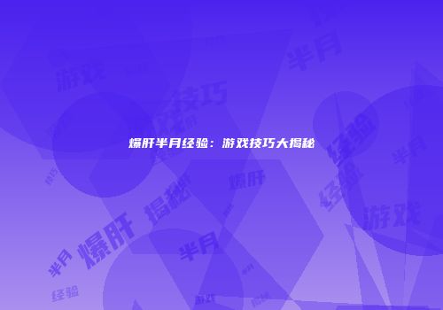 爆肝半月经验：游戏技巧大揭秘