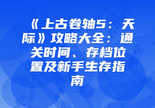 《上古卷轴5：天际》攻略大全：通关时间、存档位置及新手生存指南