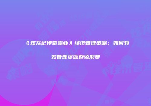 《炫龙记传奇霸业》经济管理策略：如何有效管理资源避免浪费