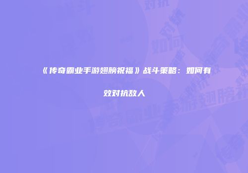 《传奇霸业手游翅膀祝福》战斗策略：如何有效对抗敌人