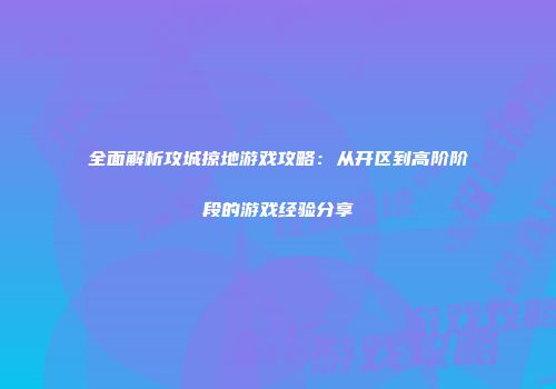 全面解析攻城掠地游戏攻略：从开区到高阶阶段的游戏经验分享