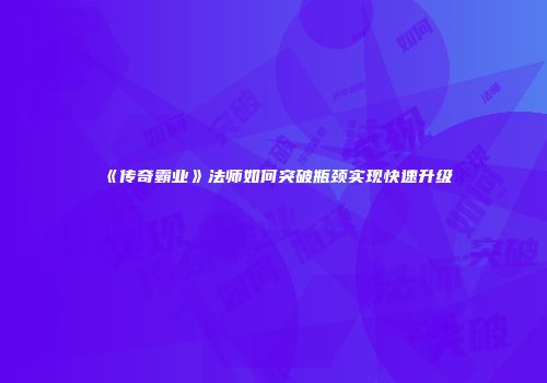 《传奇霸业》法师如何突破瓶颈实现快速升级