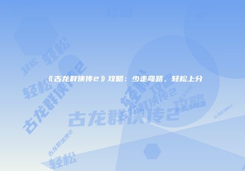 《古龙群侠传2》攻略：少走弯路，轻松上分