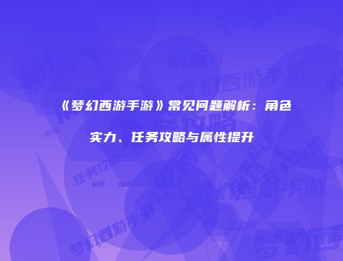 《梦幻西游手游》常见问题解析：角色实力、任务攻略与属性提升