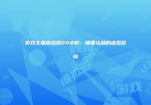 游戏主播模拟器24小时：颠覆认知的虚拟冒险