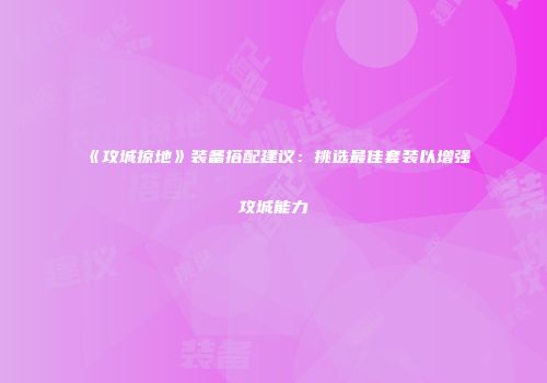 《攻城掠地》装备搭配建议：挑选最佳套装以增强攻城能力